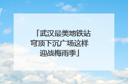 武汉最美地铁站穹顶下沉广场这样迎战梅雨季