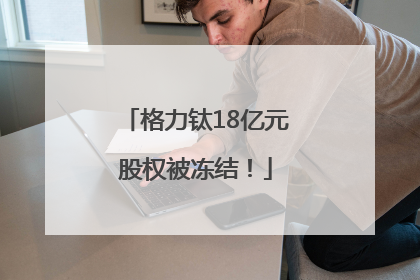 格力钛18亿元股权被冻结！