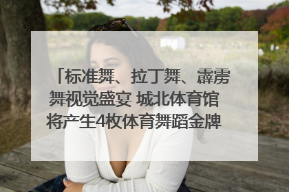 标准舞、拉丁舞、霹雳舞视觉盛宴 城北体育馆将产生4枚体育舞蹈金牌｜世运会探馆行