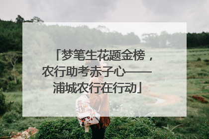 梦笔生花题金榜，农行助考赤子心——浦城农行在行动