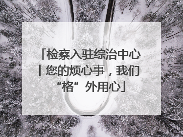 检察入驻综治中心丨您的烦心事，我们“格”外用心
