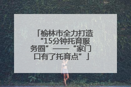 榆林市全力打造“15分钟托育服务圈”——“家门口有了托育点”
