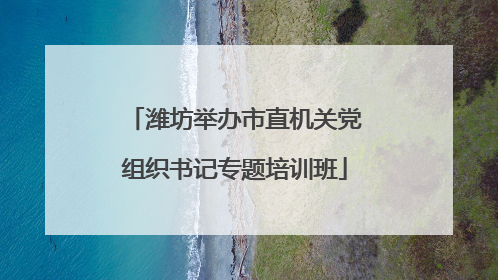 潍坊举办市直机关党组织书记专题培训班