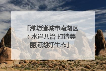 潍坊诸城市南湖区：水岸共治 打造美丽河湖好生态