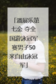 潘展乐第七金 夺全国游泳冠军赛男子50米自由泳冠军