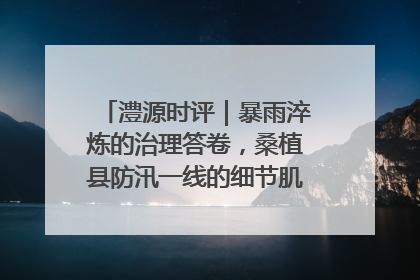 澧源时评｜暴雨淬炼的治理答卷，桑植县防汛一线的细节肌理与体系力量
