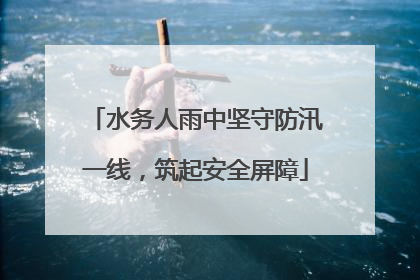水务人雨中坚守防汛一线，筑起安全屏障