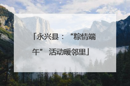 永兴县：“粽情端午” 活动暖邻里