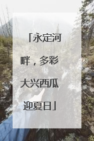 永定河畔，多彩大兴西瓜迎夏日