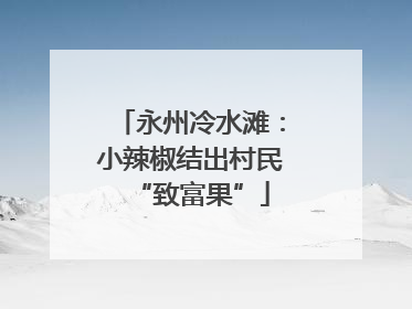 永州冷水滩：小辣椒结出村民“致富果”
