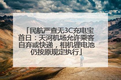 民航严查无3C充电宝首日：天河机场允许乘客自弃或快递，相机锂电池仍按原规定执行