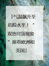 气温飙升至危险水平！“双热穹顶现象”席卷欧洲和美国