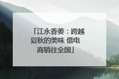 江永香姜：跨越夏秋的美味 借电商销往全国