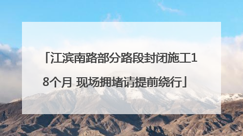 江滨南路部分路段封闭施工18个月 现场拥堵请提前绕行