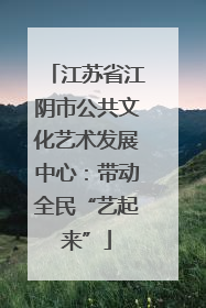 江苏省江阴市公共文化艺术发展中心：带动全民“艺起来”