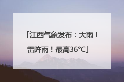 江西气象发布：大雨！雷阵雨！最高36°C