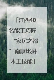 江西40名能工巧匠“家居之都”南康比拼木工技能