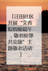 汪田社区开展“艾香粽情暖端午，敬老睦邻共安康”主题敬老活动