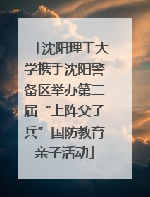 沈阳理工大学携手沈阳警备区举办第二届“上阵父子兵”国防教育亲子活动