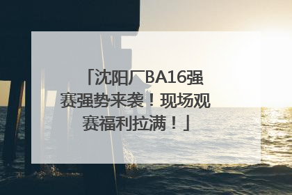 沈阳厂BA16强赛强势来袭！现场观赛福利拉满！