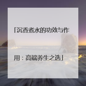 沉香煮水的功效与作用：高端养生之选