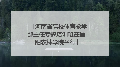 河南省高校体育教学部主任专题培训班在信阳农林学院举行