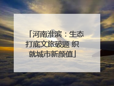 河南淮滨：生态打底文旅破题 织就城市新颜值
