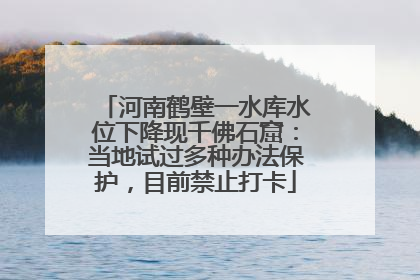 河南鹤壁一水库水位下降现千佛石窟：当地试过多种办法保护，目前禁止打卡