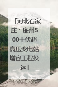 河北石家庄：廉州500千伏超高压变电站增容工程投运