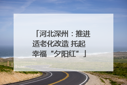 河北深州：推进适老化改造 托起幸福“夕阳红”