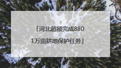 河北超额完成8801万亩耕地保护任务