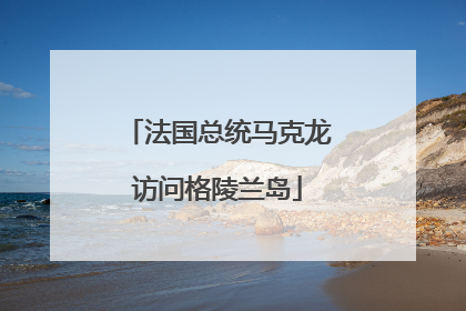 法国总统马克龙访问格陵兰岛