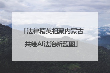 法律精英相聚内蒙古 共绘AI法治新蓝图