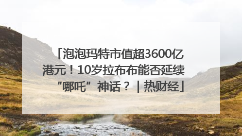 泡泡玛特市值超3600亿港元！10岁拉布布能否延续“哪吒”神话？｜热财经