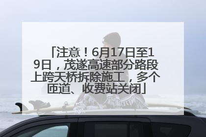 注意！6月17日至19日，茂遂高速部分路段上跨天桥拆除施工，多个匝道、收费站关闭
