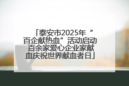 泰安市2025年“百企献热血”活动启动 百余家爱心企业家献血庆祝世界献血者日