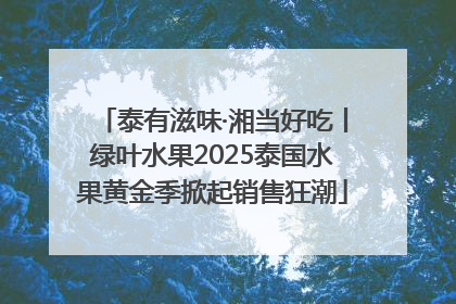 泰有滋味·湘当好吃丨绿叶水果2025泰国水果黄金季掀起销售狂潮