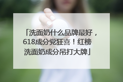 洗面奶什么品牌最好，618成分党狂喜！红榜洗面奶成分吊打大牌