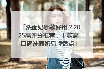 洗面奶哪款好用？2025高评分推荐，十款高口碑洗面奶品牌盘点