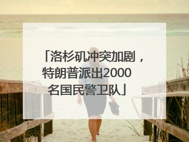 洛杉矶冲突加剧，特朗普派出2000名国民警卫队
