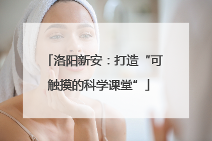 洛阳新安：打造“可触摸的科学课堂”