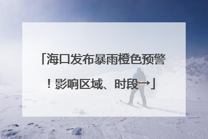海口发布暴雨橙色预警！影响区域、时段→