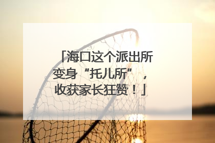 海口这个派出所变身“托儿所”，收获家长狂赞！