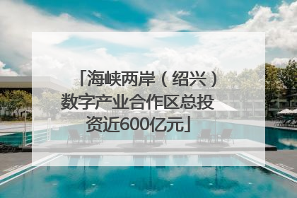 海峡两岸（绍兴）数字产业合作区总投资近600亿元