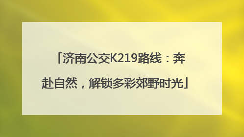 济南公交K219路线：奔赴自然，解锁多彩郊野时光
