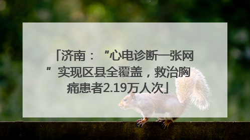 济南：“心电诊断一张网”实现区县全覆盖，救治胸痛患者2.19万人次