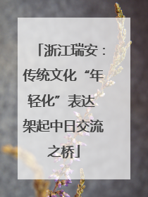 浙江瑞安：传统文化“年轻化”表达 架起中日交流之桥
