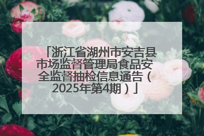 浙江省湖州市安吉县市场监督管理局食品安全监督抽检信息通告（2025年第4期）