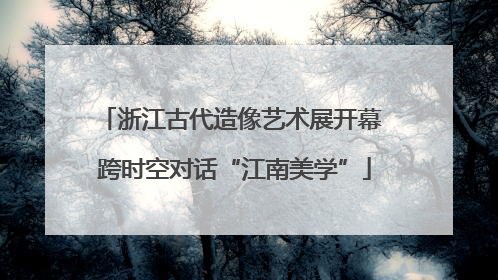 浙江古代造像艺术展开幕 跨时空对话“江南美学”