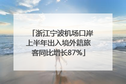 浙江宁波机场口岸上半年出入境外籍旅客同比增长87%